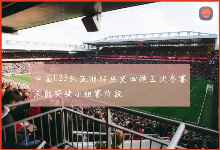 中国U23队亚洲杯历史回顾五次参赛未能突破小组赛阶段