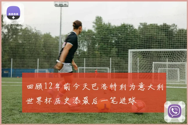 回顾12年前今天巴洛特利为意大利世界杯历史添最后一笔进球