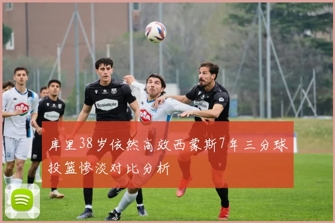 库里38岁依然高效西蒙斯7年三分球投篮惨淡对比分析