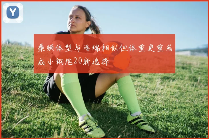 桑顿体型与洛瑞相似但体重更重或成小钢炮20新选择