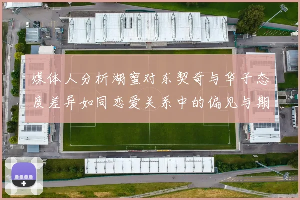 媒体人分析湖蜜对东契奇与华子态度差异如同恋爱关系中的偏见与期待