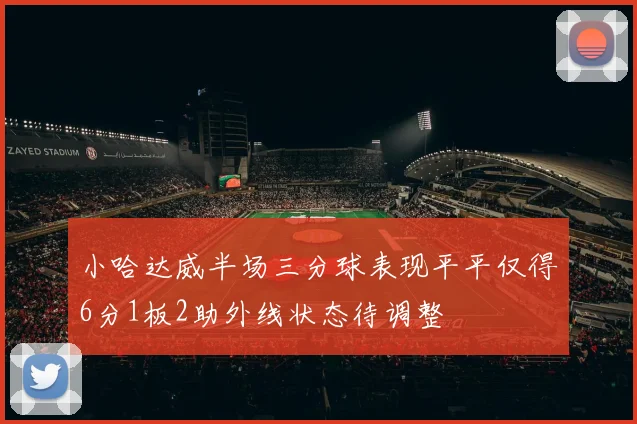 小哈达威半场三分球表现平平仅得6分1板2助外线状态待调整