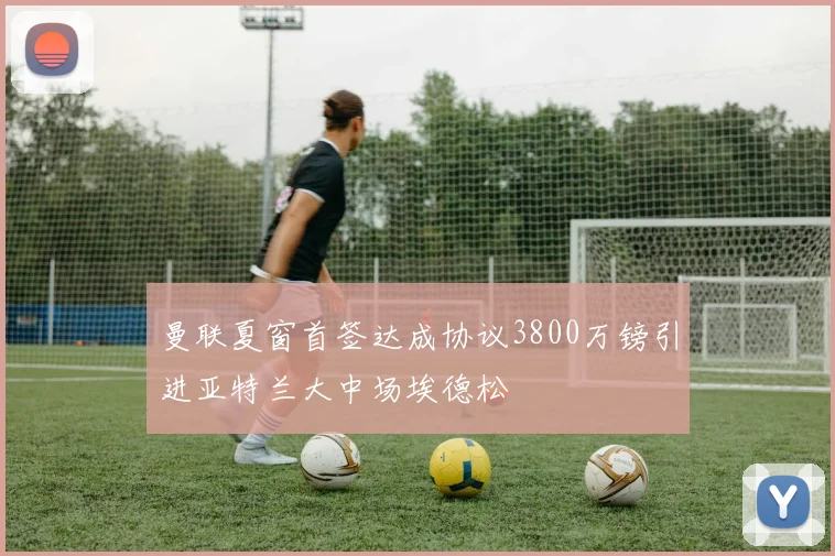 曼联夏窗首签达成协议3800万镑引进亚特兰大中场埃德松