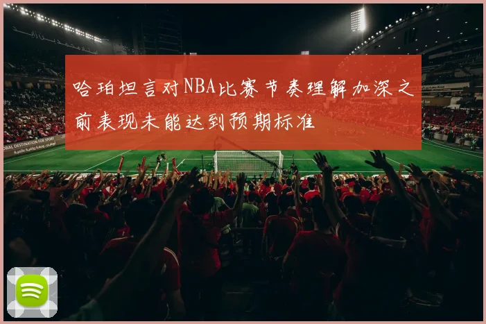 哈珀坦言对NBA比赛节奏理解加深之前表现未能达到预期标准