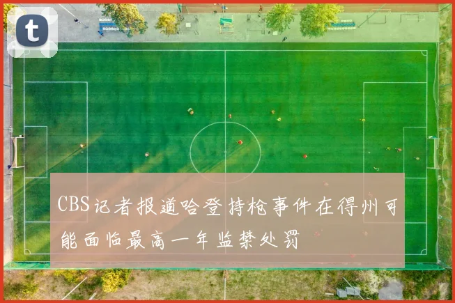 CBS记者报道哈登持枪事件在得州可能面临最高一年监禁处罚