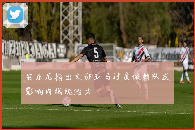 安东尼指出文班亚马过度依赖队友影响内线统治力