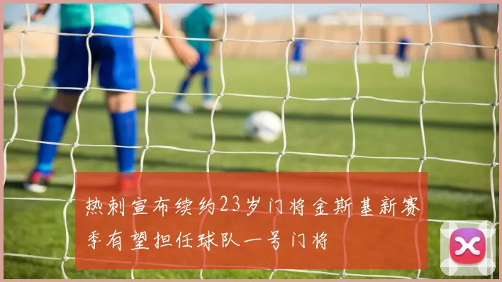 热刺宣布续约23岁门将金斯基新赛季有望担任球队一号门将