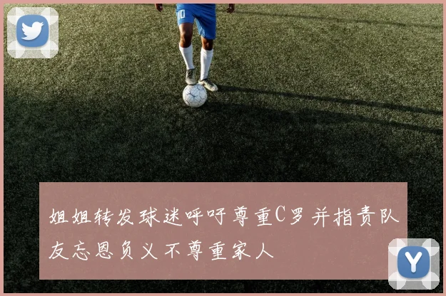 姐姐转发球迷呼吁尊重C罗并指责队友忘恩负义不尊重家人