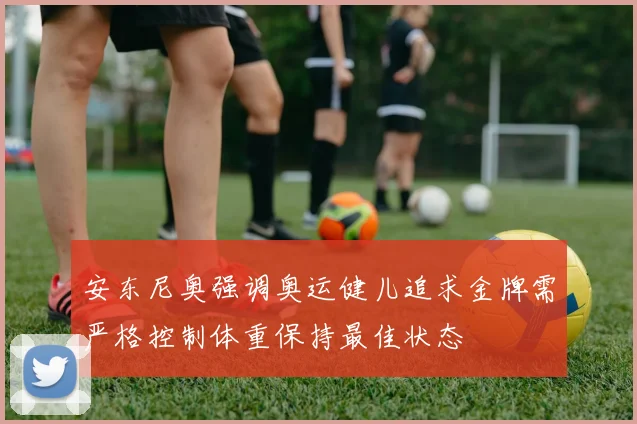 安东尼奥强调奥运健儿追求金牌需严格控制体重保持最佳状态