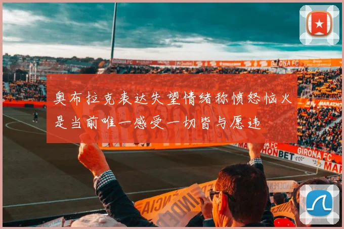 奥布拉克表达失望情绪称愤怒恼火是当前唯一感受一切皆与愿违