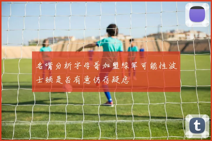 名嘴分析字母哥加盟绿军可能性波士顿是否有意仍存疑虑