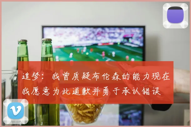 追梦：我曾质疑布伦森的能力现在我愿意为此道歉并勇于承认错误