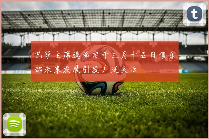 巴萨主席选举定于三月十五日俱乐部未来发展引发广泛关注