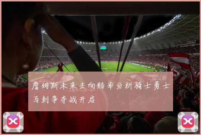 詹姆斯未来去向赔率分析骑士勇士马刺争夺战开启