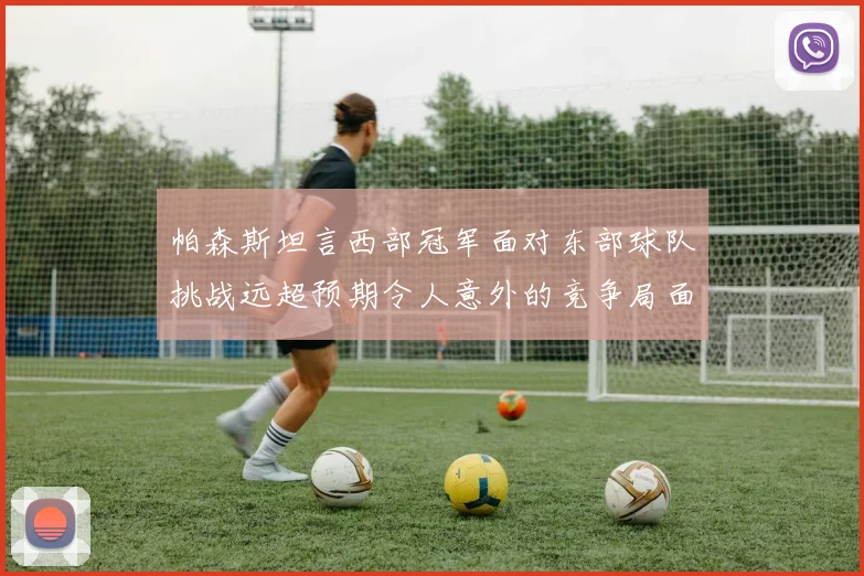 帕森斯坦言西部冠军面对东部球队挑战远超预期令人意外的竞争局面
