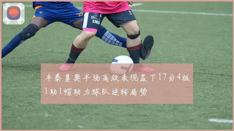 丰泰基奥半场高效表现轰下17分4板1助1帽助力球队逆转局势