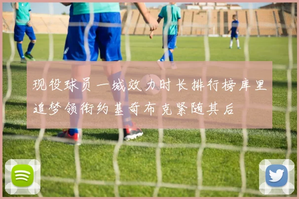 现役球员一城效力时长排行榜库里追梦领衔约基奇布克紧随其后