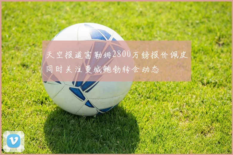 天空报道富勒姆2800万镑报价佩皮同时关注曼城鲍勃转会动态