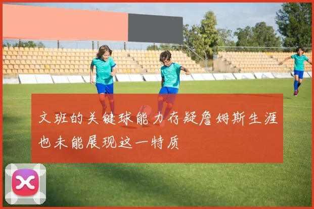 文班的关键球能力存疑詹姆斯生涯也未能展现这一特质