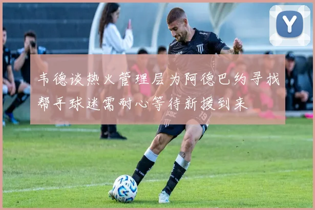 韦德谈热火管理层为阿德巴约寻找帮手球迷需耐心等待新援到来